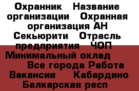 Охранник › Название организации ­ Охранная организация АН-Секьюрити › Отрасль предприятия ­ ЧОП › Минимальный оклад ­ 36 000 - Все города Работа » Вакансии   . Кабардино-Балкарская респ.